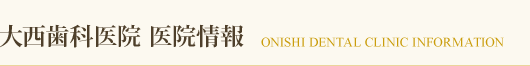 大西歯科医院　医院情報　ONISHI DENTAL INFORMATION