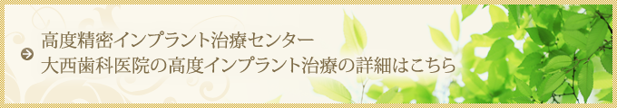 高度精密インプラント治療センター 大西歯科医院の高度インプラント治療の詳細はこちら