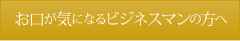 お口が気になるビジネスマンの方へ