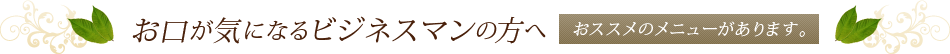 お口が気になるビジネスマンの方へ　おススメのメニューがあります。